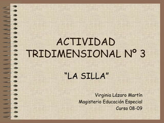 ACTIVIDAD TRIDIMENSIONAL Nº 3 “ LA SILLA” Virginia Lázaro Martín Magisterio Educación Especial Curso 08-09 