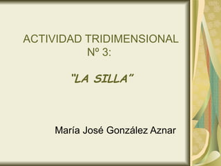 ACTIVIDAD TRIDIMENSIONAL Nº 3:  “LA SILLA” María José González Aznar 