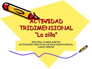 ACTIVIDAD TRIDIMENSIONAL “La silla” CRISTINA JUAREZ MARTIN ACTIVIDADES CREATIVAS DE EDUCACION ESPECIAL CURSO 2008/09 