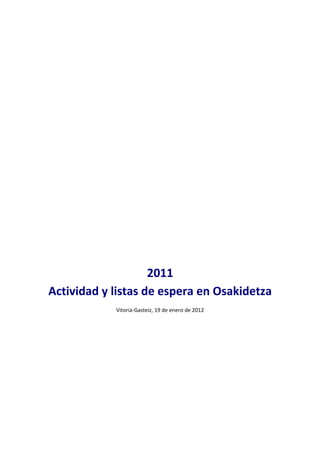  
                                   
                                   
                                   
                                   
                                   
                                   
                                   
                                   
                                   
                                   
                                   
                                   
                                   
                                   
                        2011 
    Actividad y listas de espera en Osakidetza 
                Vitoria‐Gasteiz, 19 de enero de 2012 

 

 

 

 

 

 
 