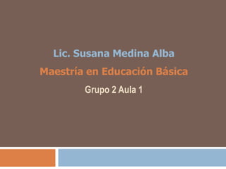 Lic. Susana Medina Alba
Maestría en Educación Básica
        Grupo 2 Aula 1
 