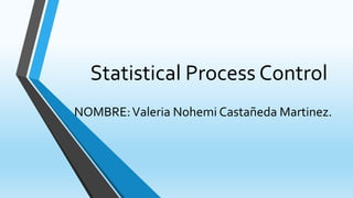 Statistical Process Control
NOMBRE:Valeria Nohemi Castañeda Martinez.
 