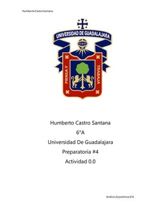 HumbertoCastroSantana
AnálisisEconómico6°A
Humberto Castro Santana
6°A
Universidad De Guadalajara
Preparatoria #4
Actividad 0.0
 