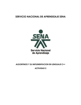 SERVICIO NACIONAL DE APRENDIZAJE SENA




ALGORITMOS Y SU IMPLEMENTACION EN LENGUAJE C++

                 ACTIVIDAD 2
 