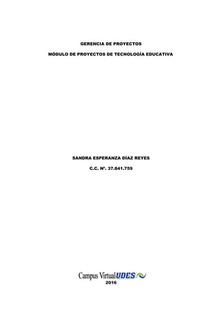 GERENCIA DE PROYECTOS
MÓDULO DE PROYECTOS DE TECNOLOGÍA EDUCATIVA
SANDRA ESPERANZA DÍAZ REYES
C.C. Nº. 37.841.759
2016
 
