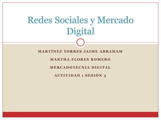 Redes Sociales y Mercado
        Digital
  MARTÍNEZ TORRES JAIME ABRAHAM

      MARTHA FLORES ROMERO

      MERCADOTECNIA DIGITAL

       ACTIVIDAD 1 SESIÓN 3
 