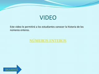 VIDEO
   Este video le permitirá a los estudiantes conocer la historia de los
   números enteros.


                     NÚMEROS ENTEROS




SIGUIENTE
 