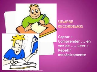 Siempre recordemosCaptar + Comprender ... en vez de .... Leer + Repetir mecánicamenteTecnicas de Estudio - Olga Bibiana Martínez