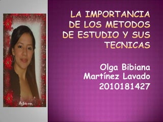 LA IMPORTANCIA DE LOS METODOS DE ESTUDIO Y SUS TECNICAS,[object Object],Olga Bibiana Martínez Lavado,[object Object],2010181427,[object Object]