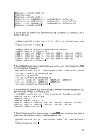 12
3. Copie todos los archivos que comienzan con cp y contienen un número par en el
directorio cp_even
4. Copie todos los archivos que comienzan cp y contienen un número superior a 1000
en el directorio cp_thousand.
5. Copie todos los archivos que comienzan cp y contienen números mayores de 800
pero menos de 1000 en el directorio cp_mid.
6. Copie todos los archivos que comienzan con iso8859- con un número que sigue al
guión entre 3 y 8 (ambos inclusive) en el directorio iso_mid.
 