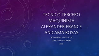 TECNICO TERCERO
MAQUINISTA
ALEXANDER FRANCE
ANICAMA ROSAS
ACTIVIDAD 03 – MODULO III
CURSO: DOCENTE NAVAL
2016
 