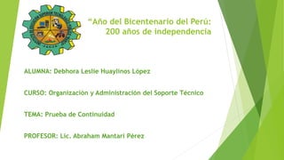 “Año del Bicentenario del Perú:
200 años de independencia
ALUMNA: Debhora Leslie Huaylinos López
CURSO: Organización y Administración del Soporte Técnico
TEMA: Prueba de Continuidad
PROFESOR: Lic. Abraham Mantari Pérez
 