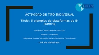 ACTIVIDAD DE TIPO INDIVIDUAL
Título: 5 ejemplos de plataformas de E-
learning
Estudiante: Rosalí Cedeño 6-715-1156
Profesor: Luis Méndez
Asignatura: Nuevas Tecnologías de la Información y Comunicación
Link de slideshare:
 