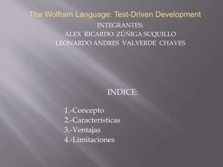 The Wolfram Language: Test-Driven Development
INTEGRANTES:
ALEX RICARDO ZÚÑIGA SUQUILLO
LEONARDO ANDRES VALVERDE CHAVES
INDICE:
1.-Concepto
2.-Características
3.-Ventajas
4.-Limitaciones
 
