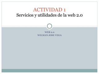 WEB 2.0 WILMAN JOSE VEGA ACTIVIDAD 1 Servicios y utilidades de la web 2.0 