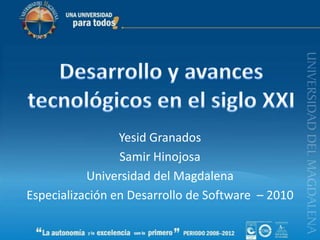 Desarrollo y avances tecnológicos en el siglo XXI Yesid Granados Samir Hinojosa Universidad del Magdalena Especialización en Desarrollo de Software  – 2010 