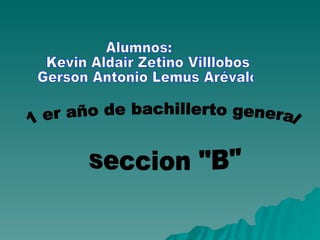 Alumnos: Kevin Aldair Zetino Villlobos  Gerson Antonio Lemus Arévalo 1 er año de bachillerto general seccion &quot;B&quot; 