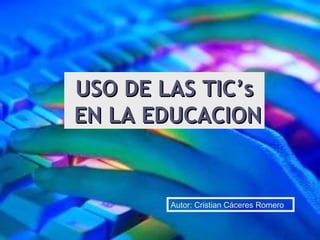 USO DE LAS TIC’s EN LA EDUCACION Autor: Cristian Cáceres Romero 