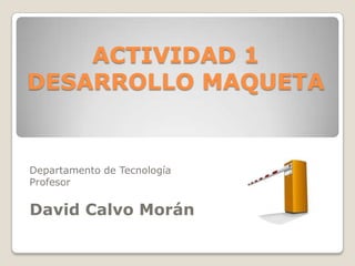 ACTIVIDAD 1DESARROLLO MAQUETA Departamento de Tecnología Profesor David Calvo Morán 