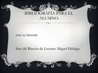BIBLIOGRAFÍA PARA EL ALUMNO. Arma tu historia Libro del Rincón de Lectura: Miguel Hidalgo  Información de diversas páginas de la web  