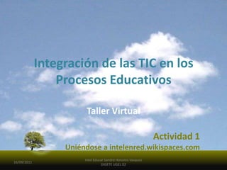 Integración de las TIC en los Procesos Educativos Taller Virtual Actividad 1 Uniéndose a intelenred.wikispaces.com 16/09/2011 Intel Educar Sandro Honores Vasquez DIGETE UGEL 02 