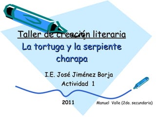 Taller de creación literaria La tortuga y la serpiente charapa I.E. José Jiménez Borja Actividad  1 2011 Manuel  Valle (2do. secundaria)  