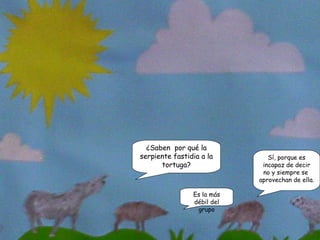 ¿Saben  por qué la serpiente fastidia a la tortuga? Sí, porque es incapaz de decir no y siempre se  aprovechan de ella. Es la más débil del grupo 