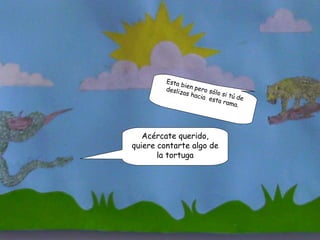 Acércate querido, quiere contarte algo de la tortuga Esta bien pero sólo si tú de deslizas hacia  esta rama.  