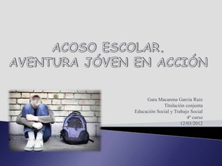 Gara Macarena García Ruiz
             Titulación conjunta
Educación Social y Trabajo Social
                         4º curso
                      12/03/2012
 