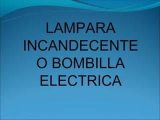 LAMPARA
INCANDECENTE
  O BOMBILLA
  ELECTRICA
 