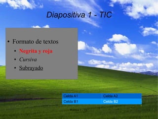 Diapositiva 1 - TIC


●   Formato de textos
    ●   Negrita y roja
    ●   Cursiva
    ●   Subrayado



                         Celda A1              Celda A2
                         Celda B1              Celda B2

                            Práctica 1 - TIC              1
 