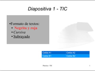 Diapositiva 1 - TIC


Formato de textos:
●

● Negrita y roja

● Cursiva

● Subrayado




                     Celda A1         Celda A2
                     Celda B1         Celda B2



                     Práctica - TIC              1
 