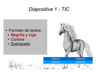 Diapositiva 1 - TIC



●    Formato de textos:
    ● Negrita y roja

    ● Cursiva

    ● Subrayado




                                     Celda A1   Celda A2
                                     Celda B1   Celda B2

                          Práctica 1 - TIC                 1
 