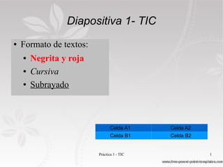 Diapositiva 1- TIC
●   Formato de textos:
    ●   Negrita y roja
    ●   Cursiva
    ●   Subrayado



                                Celda A1    Celda A2
                                Celda B1    Celda B2


                         Práctica 1 - TIC              1
 