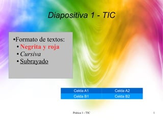 Diapositiva 1 - TIC

Formato de textos:
●

● Negrita y roja

● Cursiva

● Subrayado




                     Celda A1          Celda A2
                     Celda B1          Celda B2



                     Prática 1 - TIC              1
 