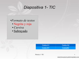 Diapositiva 1- TIC


Formato de textos
●

● Negrita y roja

● Cursiva

● Subrayado




                                Celda A1   Celda A2
                               Celda B1    CeldaB2


                    Práctica 1- TIC                   1
 
