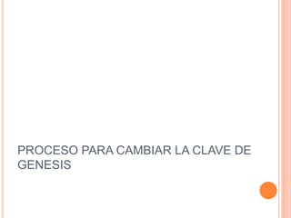 PROCESO PARA CAMBIAR LA CLAVE DE
GENESIS
 