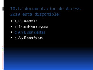 10.La documentación de Access
2010 esta disponible:
 a) Pulsando F1
 b) En archivo > ayuda
 c) A y B son ciertas
 d) A y B son falsas
 