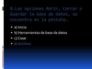 8.Las opciones Abrir, Cerrar o
Guardar la base de datos, se
encuentra en la pestaña…
 a) Inicio
 b) Herramientas de base de datos
 c) Crear
 d) Archivo
 