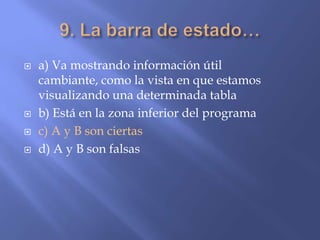  a) Va mostrando información útil
cambiante, como la vista en que estamos
visualizando una determinada tabla
 b) Está en la zona inferior del programa
 c) A y B son ciertas
 d) A y B son falsas
 