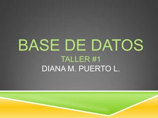 BASE DE DATOS
TALLER #1
DIANA M. PUERTO L.
 