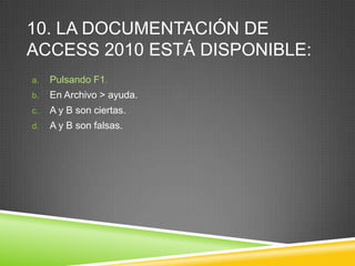 10. LA DOCUMENTACIÓN DE
ACCESS 2010 ESTÁ DISPONIBLE:
a. Pulsando F1.
b. En Archivo > ayuda.
c. A y B son ciertas.
d. A y B son falsas.
 