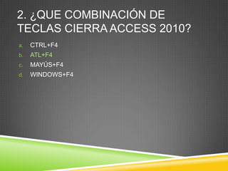 2. ¿QUE COMBINACIÓN DE
TECLAS CIERRA ACCESS 2010?
a. CTRL+F4
b. ATL+F4
c. MAYÚS+F4
d. WINDOWS+F4
 