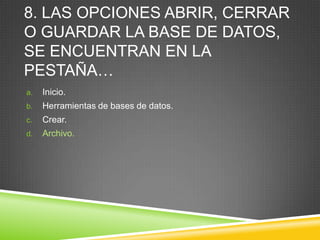 8. LAS OPCIONES ABRIR, CERRAR
O GUARDAR LA BASE DE DATOS,
SE ENCUENTRAN EN LA
PESTAÑA…
a. Inicio.
b. Herramientas de bases de datos.
c. Crear.
d. Archivo.
 