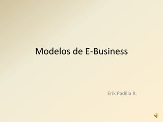 Modelos de E-Business
Erik Padilla R.
 