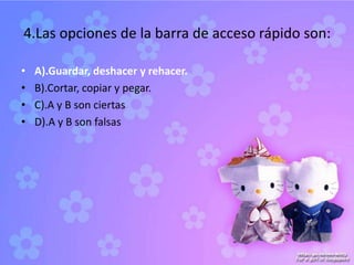 4.Las opciones de la barra de acceso rápido son:
• A).Guardar, deshacer y rehacer.
• B).Cortar, copiar y pegar.
• C).A y B son ciertas
• D).A y B son falsas
 