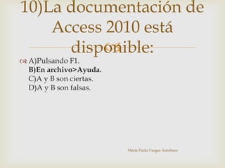 
 A)Pulsando F1.
B)En archivo>Ayuda.
C)A y B son ciertas.
D)A y B son falsas.
María Paula Vargas Antolinez
10)La documentación de
Access 2010 está
disponible:
 