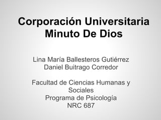 Corporación Universitaria
Minuto De Dios
Lina María Ballesteros Gutiérrez
Daniel Buitrago Corredor
Facultad de Ciencias Humanas y
Sociales
Programa de Psicología
NRC 687
 