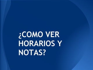 ¿COMO VER
HORARIOS Y
NOTAS?
 