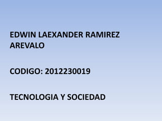 EDWIN LAEXANDER RAMIREZ
AREVALO
CODIGO: 2012230019
TECNOLOGIA Y SOCIEDAD
 